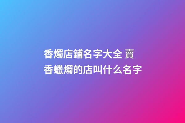 香燭店鋪名字大全 賣香蠟燭的店叫什么名字-第1張-店鋪起名-玄機派